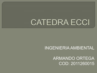 CATEDRA ECCI INGENIERIA AMBIENTAL                               ARMANDO ORTEGA                                 COD: 2011260015 