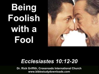 Dr. Rick Griffith, Crossroads International Church
www.biblestudydownloads.com
Ecclesiastes 10:12-20
Being
Foolish
with a
Fool
 