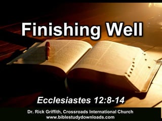 Dr. Rick Griffith, Crossroads International Church
www.biblestudydownloads.com
Ecclesiastes 12:8-14
Finishing Well
 