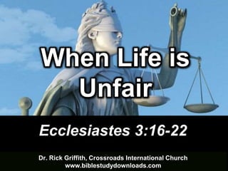 When Life is 
Unfair 
Ecclesiastes 3:16-22 
Dr. Rick Griffith, Crossroads International Church 
www.biblestudydownloads.com 
 