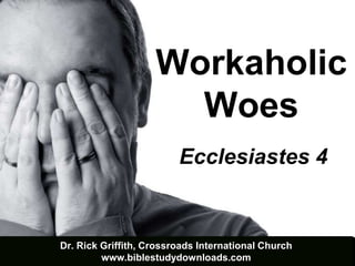 Workaholic 
Woes 
Ecclesiastes 4 
Dr. Rick Griffith, Crossroads International Church 
www.biblestudydownloads.com 
 