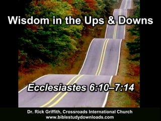 Dr. Rick Griffith, Crossroads International Church
www.biblestudydownloads.com
Ecclesiastes 6:10–7:14
Wisdom in the Ups & Downs
 