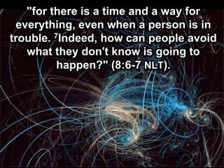 "for there is a time and a way for
everything, even when a person is in
trouble. 7Indeed, how can people avoid
what they don't know is going to
happen?" (8:6-7 NLT).
 