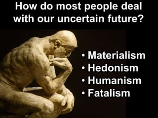 How do most people deal
with our uncertain future?
• Materialism
• Hedonism
• Humanism
• Fatalism
 