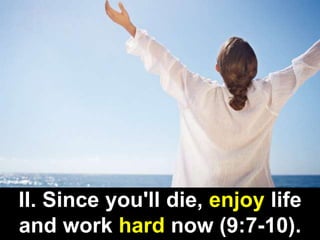 II. Since you'll die, enjoy life
and work hard now (9:7-10).
 