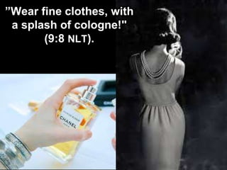 ”Wear fine clothes, with
a splash of cologne!"
(9:8 NLT).
 