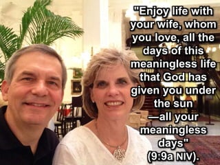 "Enjoy life with
your wife, whom
you love, all the
days of this
meaningless life
that God has
given you under
the sun
—all your
meaningless
days"
(9:9a NIV).
 