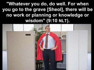 "Whatever you do, do well. For when
you go to the grave [Sheol], there will be
no work or planning or knowledge or
wisdom" (9:10 NLT).
 