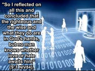 "So I reflected on
all this and
concluded that
the righteous and
the wise and
what they do are
in God's hands,
but no man
knows whether
love or hate
awaits him"
(9:1 NIV84).
 