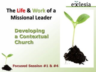 The Life & Work of a Missional Leader Developing a Contextual Church Focused Session #1 & #4 
