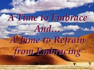 A Time to Embrace
     And…
A Time to Refrain
 from Embracing
 
