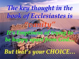 The key thought in the
book of Ecclesiastes is
       “vanity”
It’s Emptiness of trying to
be happy apart from God…

But t...
