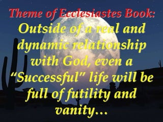Theme of Ecclesiastes Book:
 Outside of a real and
 dynamic relationship
   with God, even a
“Successful” life will be
  f...
