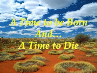 A Time to be Born
     And…
  A Time to Die
 