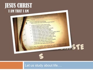 JESUS CHRIST
 I AM THAT I AM




                     ECCLESIASTE
                     S
            Let us study about life….
 