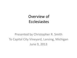 Overview of
Ecclesiastes
Presented by Christopher R. Smith
To Capital City Vineyard, Lansing, Michigan
June 9, 2013
 
