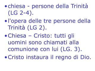 chiesa - persone della Trinità (LG 2-4). l'opera delle tre persone della Trinità (LG 2). Chiesa – Cristo: tutti gli uomini sono chiamati alla comunione con lui (LG. 3). Cristo instaura il regno di Dio. 