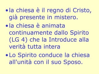 la chiesa è il regno di Cristo, già presente in mistero.  la chiesa è animata continuamente dallo Spirito (LG 4) che la Introduce alla verità tutta intera  Lo Spirito conduce la chiesa all'unità con il suo Sposo.   