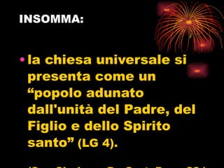 INSOMMA: la chiesa universale si presenta come un “popolo adunato dall'unità del Padre, del Figlio e dello Spirito santo”  (LG 4).  (San Cipriano, De Orat. Dom, 23.) 