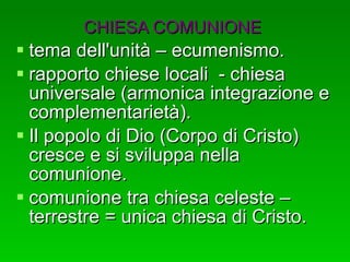 CHIESA COMUNIONE   tema dell'unità – ecumenismo. rapporto chiese locali  - chiesa universale (armonica integrazione e complementarietà). Il popolo di Dio (Corpo di Cristo) cresce e si sviluppa nella comunione. comunione tra chiesa celeste – terrestre = unica chiesa di Cristo.  