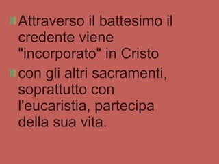 Attraverso il battesimo il credente viene "incorporato" in Cristo con gli altri sacramenti, soprattutto con l'eucaristia, partecipa della sua vita .  