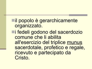 il popolo è gerarchicamente organizzato. i fedeli godono del sacerdozio comune che li abilita all'esercizio del triplice  munus  sacerdotale, profetico e regale, ricevuto e partecipato da Cristo. 