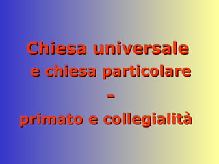 Chiesa universale   e chiesa particolare -  primato e collegialità 