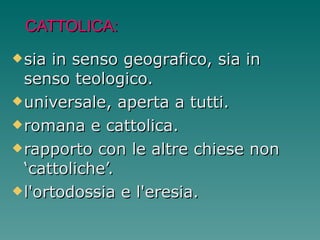 CATTOLICA: sia in senso geografico, sia in senso teologico. universale, aperta a tutti. romana e cattolica. rapporto con le altre chiese non  ‘cattoliche’. l'ortodossia e l'eresia. 