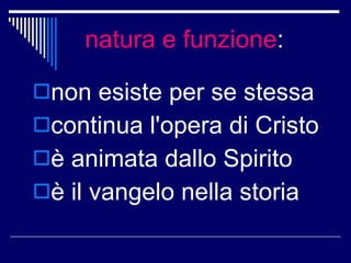 natura e funzione : non esiste per se stessa continua l'opera di Cristo è animata dallo Spirito è il vangelo nella storia 
