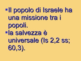 Il popolo di Israele ha una missione tra i popoli. la salvezza è universale (Is 2,2 ss; 60,3). 
