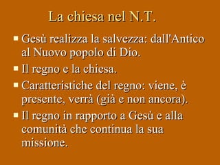 La chiesa nel N.T. Gesù realizza la salvezza: dall'Antico al Nuovo popolo di Dio.  Il regno e la chiesa. Caratteristiche del regno: viene, è presente, verrà (già e non ancora).  Il regno in rapporto a Gesù e alla comunità che continua la sua missione. 
