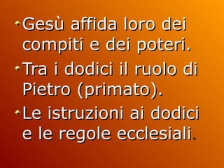 Gesù affida loro dei compiti e dei poteri.  Tra i dodici il ruolo di Pietro (primato).  Le istruzioni ai dodici e le regole ecclesiali . 