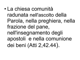 La chiesa comunità radunata  nell'ascolto  della Parola, nella preghiera, nella frazione del pane, nell'insegnamento degli apostoli  e nella comunione dei beni (Atti 2,42.44 ).  