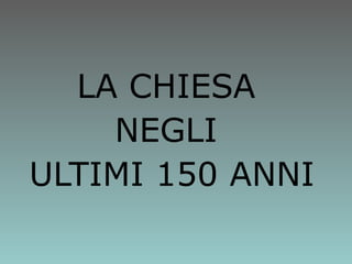 LA CHIESA  NEGLI  ULTIMI 150 ANNI 