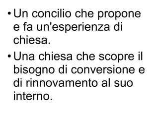 Un concilio che propone e fa un'esperienza di chiesa.  Una chiesa che scopre il bisogno di conversione e di rinnovamento al suo interno. 