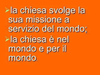 la chiesa svolge la sua missione a servizio del mondo;  la chiesa è nel mondo e per il mondo . 
