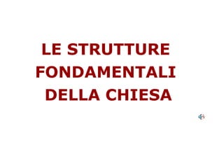LE STRUTTURE  FONDAMENTALI  DELLA CHIESA 