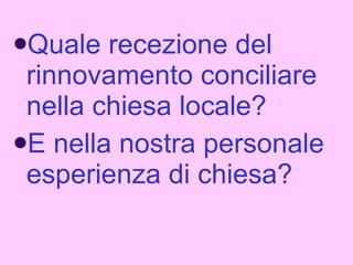 Quale recezione del rinnovamento conciliare nella chiesa locale?  E nella nostra personale esperienza di chiesa?  