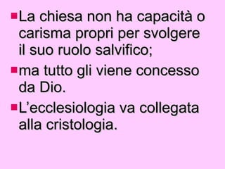 La chiesa non ha capacità o carisma propri per svolgere il suo ruolo salvifico; ma tutto gli viene concesso da Dio.  L’ecclesiologia va collegata alla cristologia. 