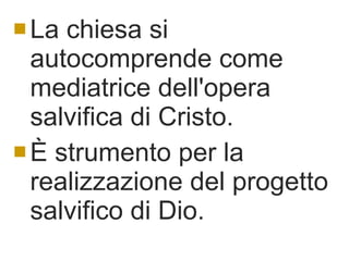 La chiesa si autocomprende come mediatrice dell'opera salvifica di Cristo. È strumento per la realizzazione del progetto salvifico di Dio. 
