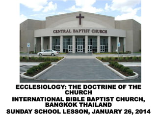 ECCLESIOLOGY: THE DOCTRINE OF THE
CHURCH
INTERNATIONAL BIBLE BAPTIST CHURCH,
BANGKOK THAILAND
SUNDAY SCHOOL LESSON, JANUARY 26, 2014

 