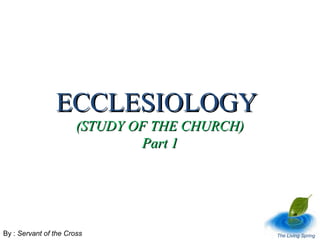 ECCLESIOLOGYECCLESIOLOGY
(STUDY OF THE CHURCH)(STUDY OF THE CHURCH)
Part 1Part 1
By : Servant of the Cross The Living Spring
 