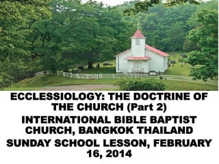 ECCLESSIOLOGY: THE DOCTRINE OF
THE CHURCH (Part 2)
INTERNATIONAL BIBLE BAPTIST
CHURCH, BANGKOK THAILAND
SUNDAY SCHOOL LESSON, FEBRUARY
16, 2014

 