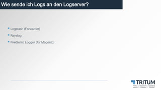 Wie sende ich Logs an den Logserver?
 Logstash (Forwarder)
 Rsyslog
 FireGento Logger (für Magento)
 