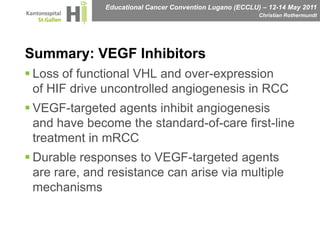 Summary: VEGF InhibitorsLoss of functional VHL and over-expression of HIF drive uncontrolled angiogenesis in RCCVEGF-targeted agents inhibit angiogenesis and have become the standard-of-care first-line treatment in mRCCDurable responses to VEGF-targeted agents are rare, and resistance can arise via multiple mechanisms