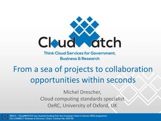 From a sea of projects to collaboration
opportunities within seconds
Michel Drescher,
Cloud computing standards specialist
OeRC, University of Oxford, UK
 