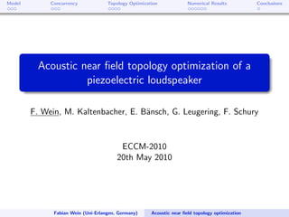 Model        Concurrency            Topology Optimization             Numerical Results          Conclusions




         Acoustic near ﬁeld topology optimization of a
                   piezoelectric loudspeaker

        F. Wein, M. Kaltenbacher, E. B¨nsch, G. Leugering, F. Schury
                                      a


                                         ECCM-2010
                                        20th May 2010




              Fabian Wein (Uni-Erlangen, Germany)     Acoustic near ﬁeld topology optimization
 