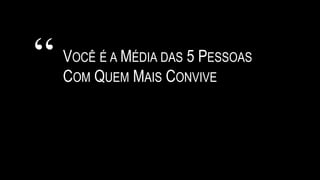 “ VOCÊ É A MÉDIA DAS 5 PESSOAS
COM QUEM MAIS CONVIVE
 