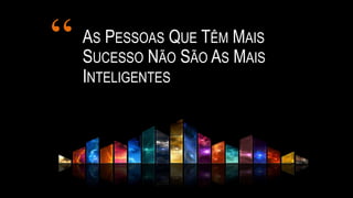 “ AS PESSOAS QUE TÊM MAIS
SUCESSO NÃO SÃO AS MAIS
INTELIGENTES
 