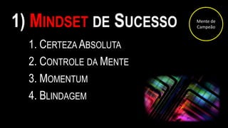 1. CERTEZA ABSOLUTA
2. CONTROLE DA MENTE
3. MOMENTUM
4. BLINDAGEM
1) MINDSET DE SUCESSO Mente de
Campeão
 